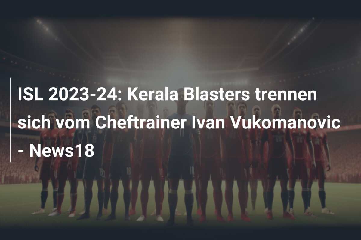 ISL 2023-24: Kerala Blasters trennen sich vom Cheftrainer Ivan Vukomanovic – News18