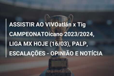 ASSISTIR AO VIVOatlán x Tig CAMPEONATOicano 2023/2024, LIGA MX HOJE (16/03), PALP, ESCALAÇÕES – OPINIÃO E NOTÍCIA