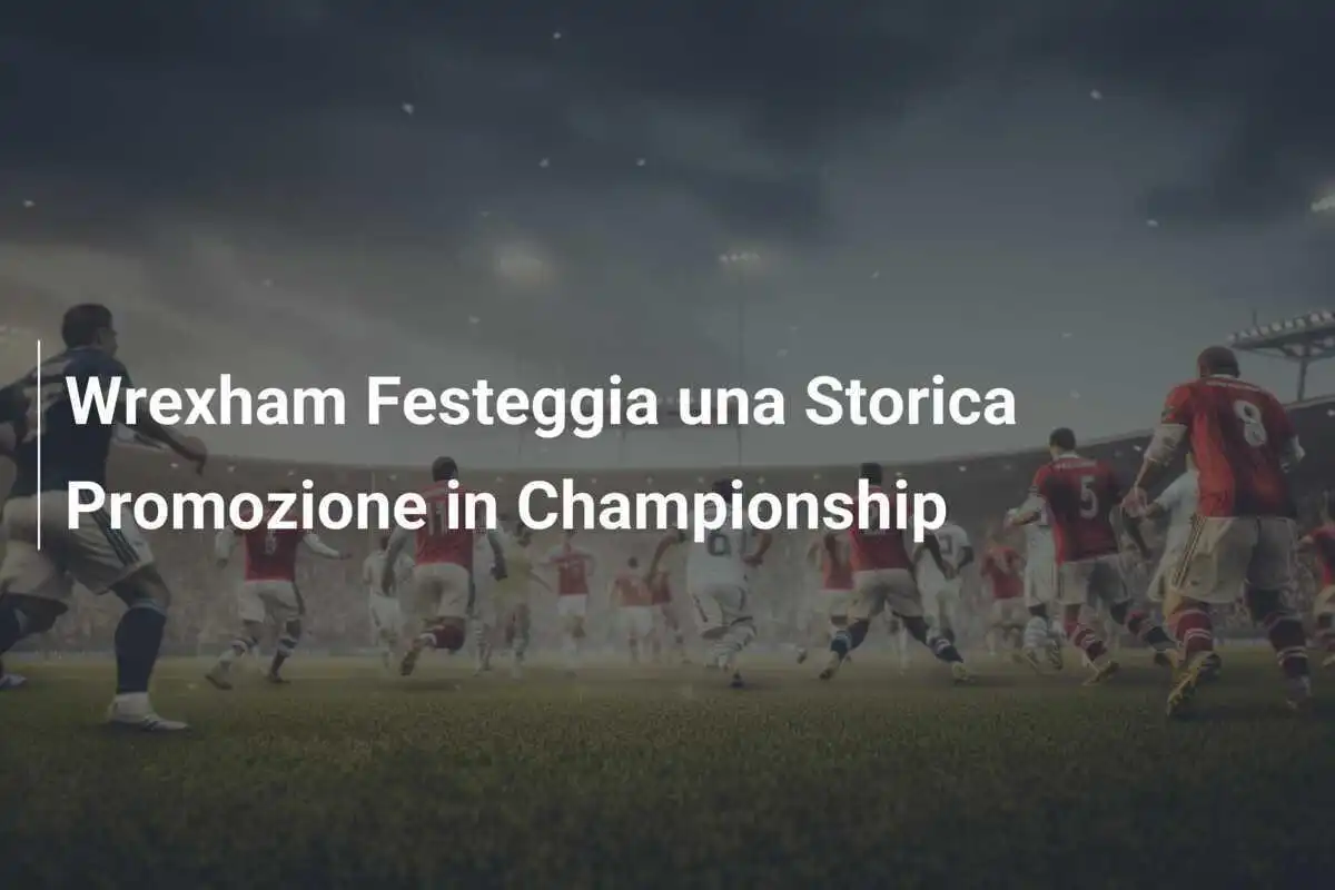 Wrexham Festeggia una Storica Promozione in Championship