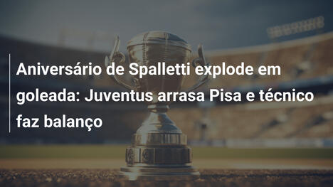 Aniversário de Spalletti explode em goleada: Juventus arrasa Pisa e técnico faz balanço