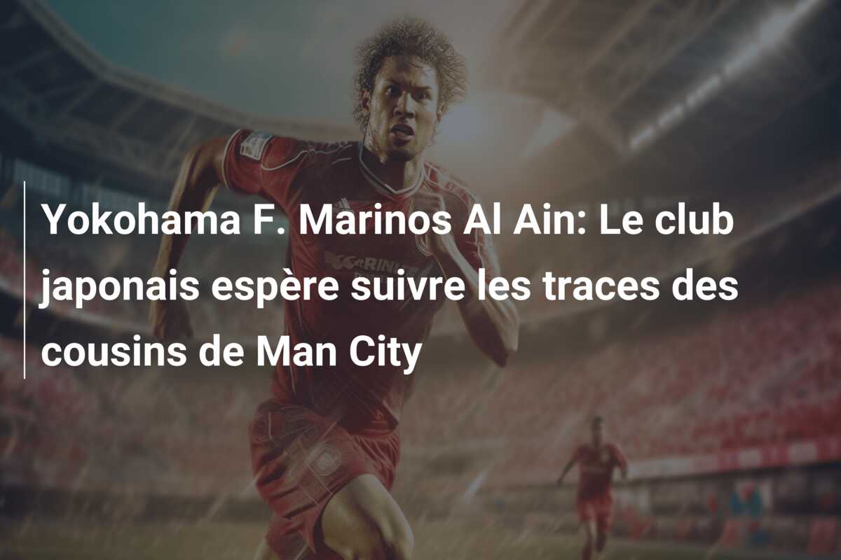 Yokohama F. Marinos Al Ain: Le club japonais espère suivre les traces des cousins de Man City
