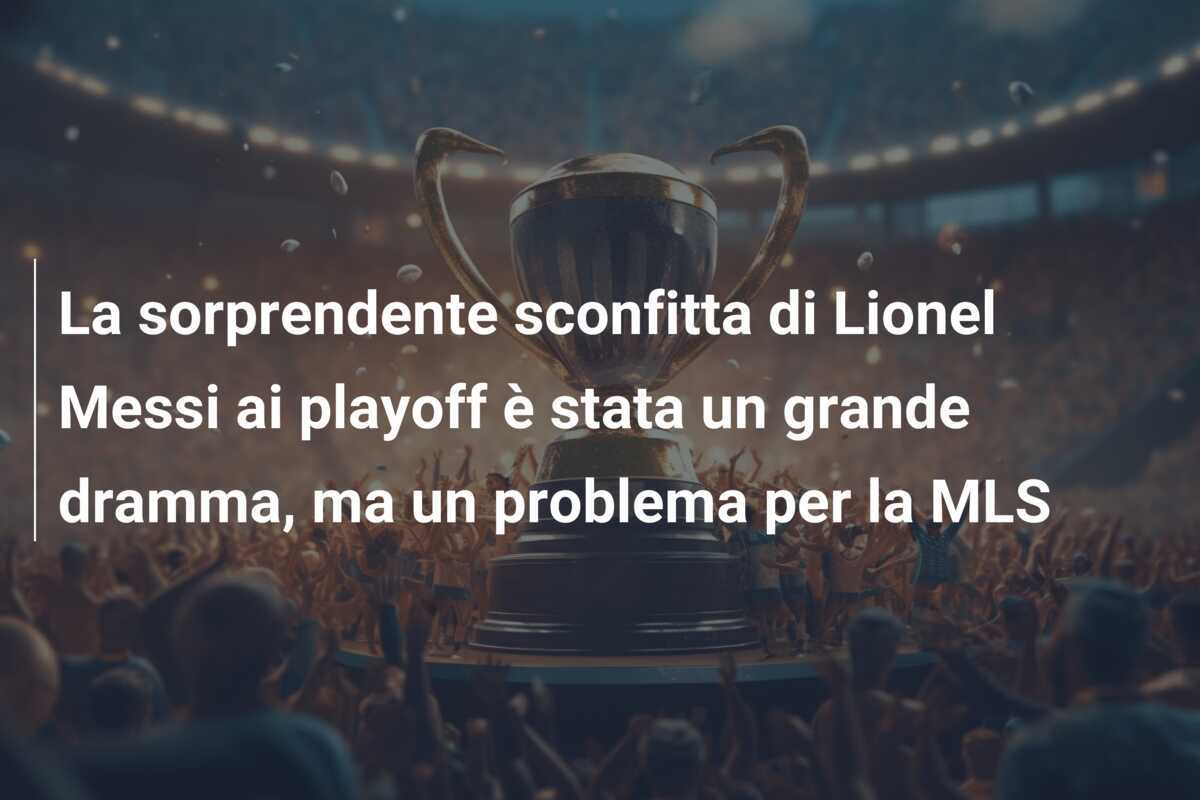 La sorprendente sconfitta di Lionel Messi ai playoff è stata un grande dramma, ma un problema per la MLS