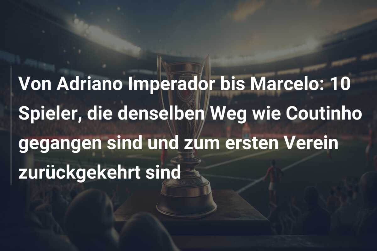 Von Adriano Imperador bis Marcelo: 10 Spieler, die denselben Weg wie Coutinho gegangen sind und zum ersten Verein zurückgekehrt sind