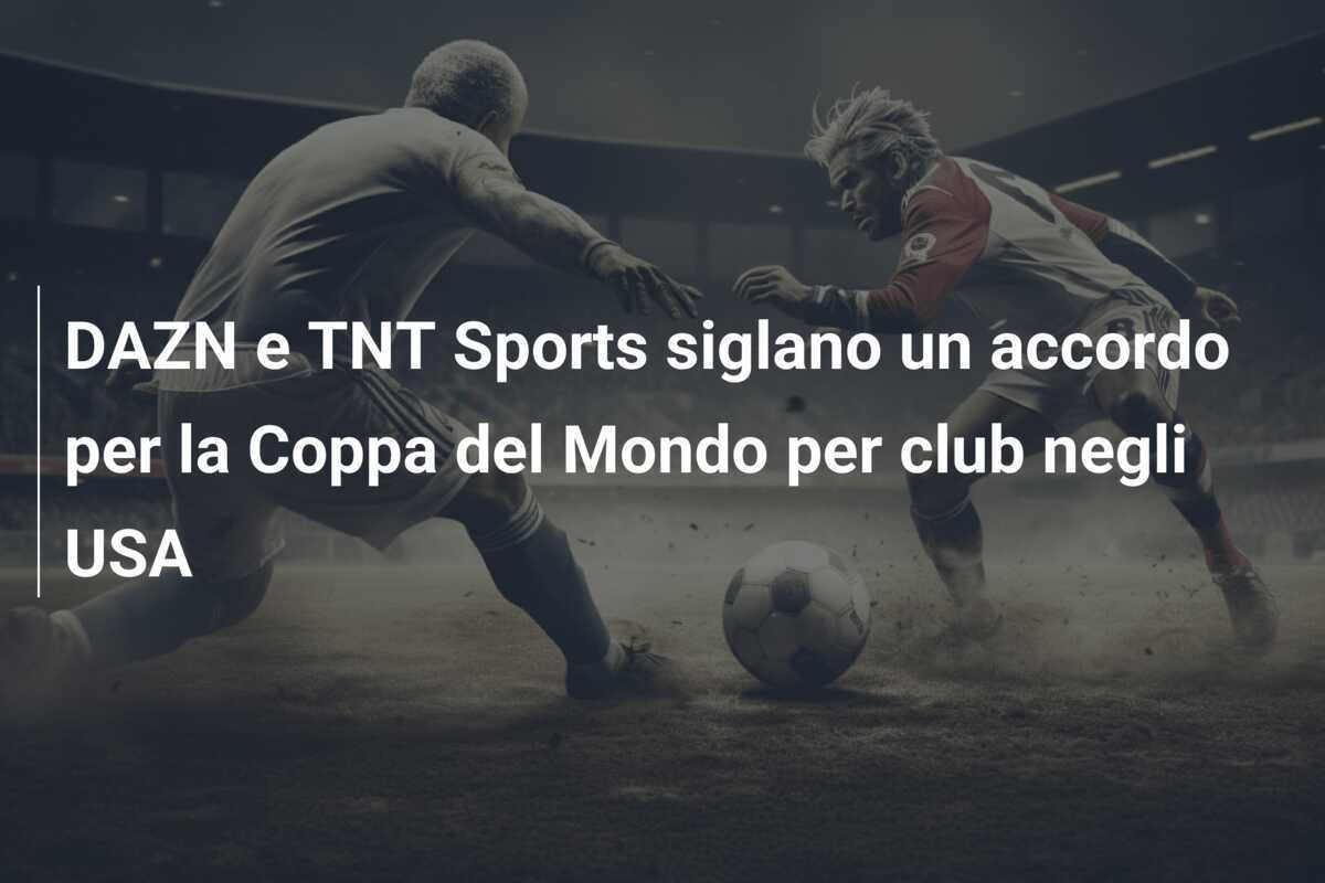 DAZN e TNT Sports siglano un accordo per la Coppa del Mondo per club negli USA