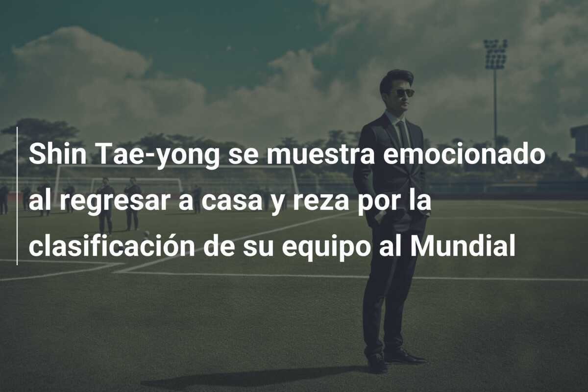 Shin Tae-yong se muestra emocionado al regresar a casa y reza por la clasificación de su equipo al Mundial