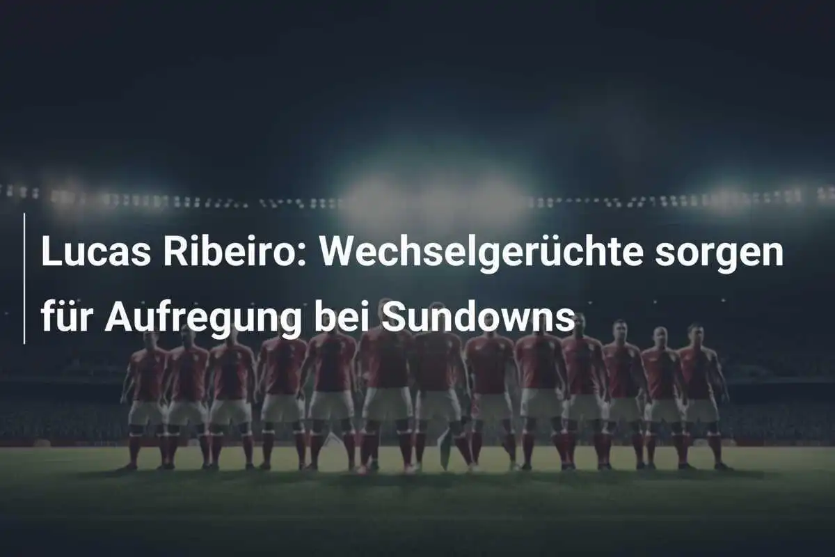 Lucas Ribeiro: Wechselgerüchte sorgen für Aufregung bei Sundowns
