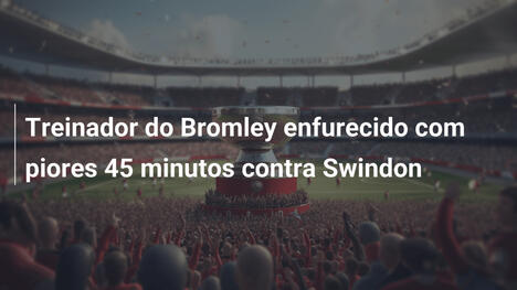 Treinador do Bromley enfurecido com piores 45 minutos contra Swindon