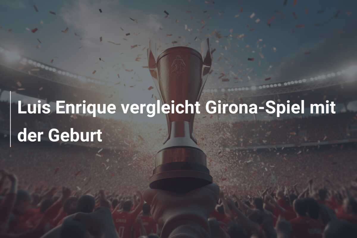 Luis Enrique vergleicht Girona-Spiel mit der Geburt