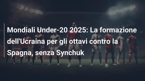 Mondiali Under-20 2025: La formazione dell'Ucraina per gli ottavi contro la Spagna, senza Synchuk