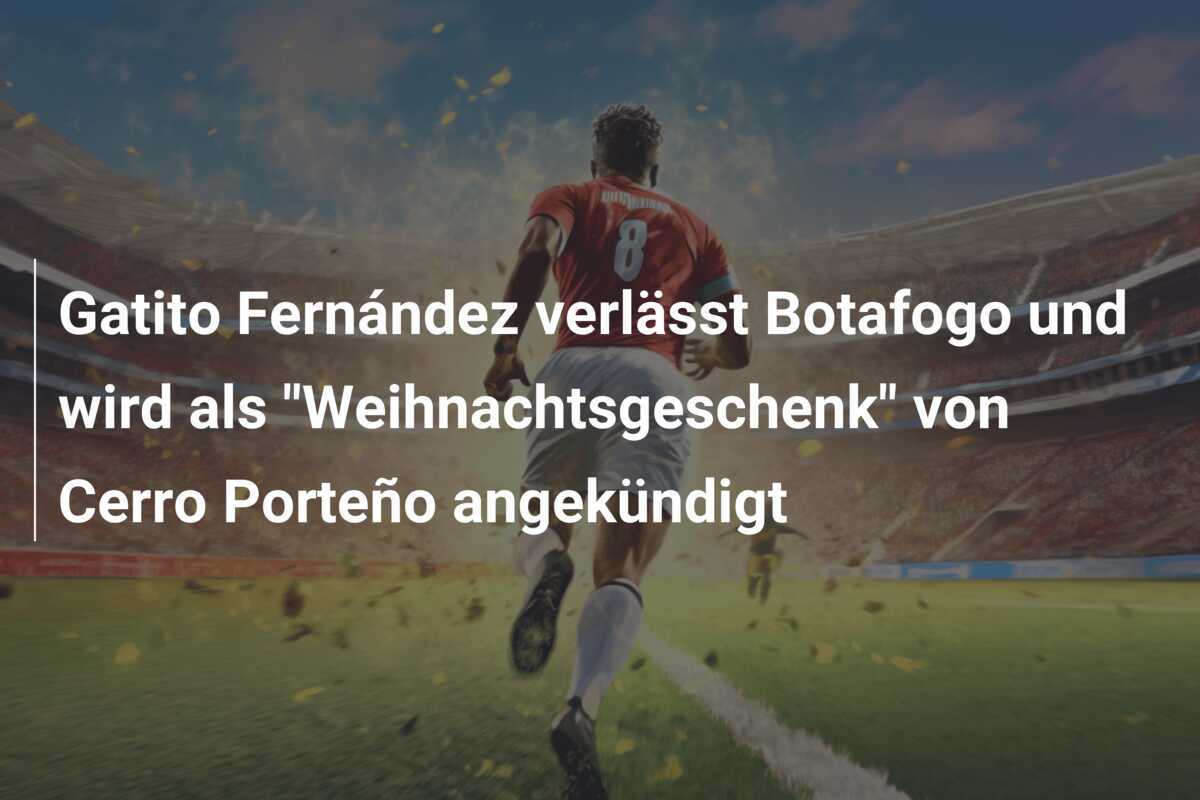Gatito Fernández verlässt Botafogo und wird als "Weihnachtsgeschenk" von Cerro Porteño angekündigt