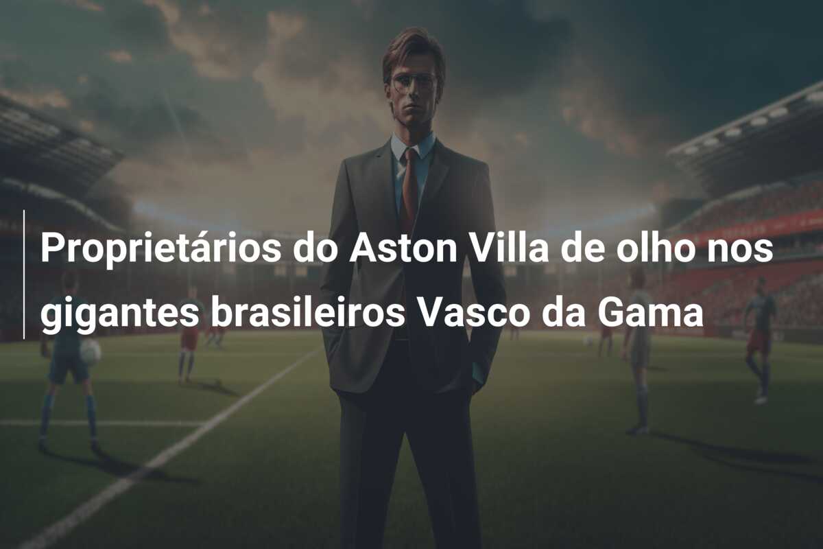Proprietários do Aston Villa de olho nos gigantes brasileiros Vasco da Gama