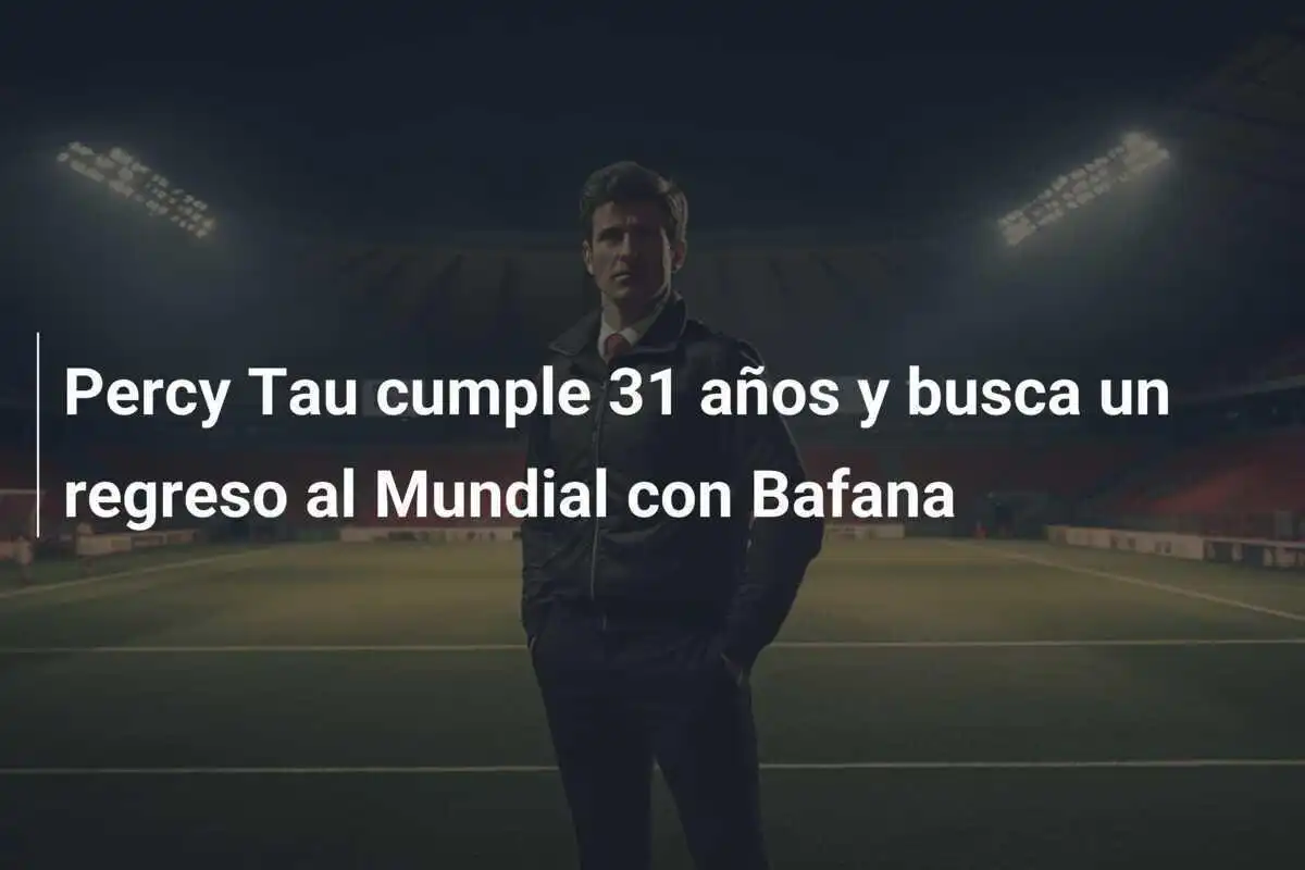 Percy Tau cumple 31 años y busca un regreso al Mundial con Bafana