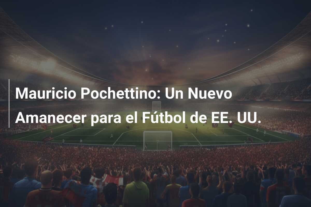 Mauricio Pochettino: Un Nuevo Amanecer para el Fútbol de EE. UU.