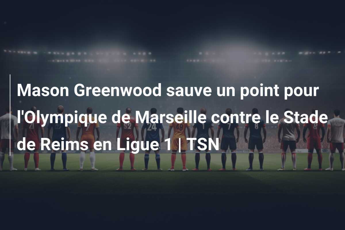 Mason Greenwood sauve un point pour l’Olympique de Marseille contre le Stade de Reims en Ligue 1 | TSN