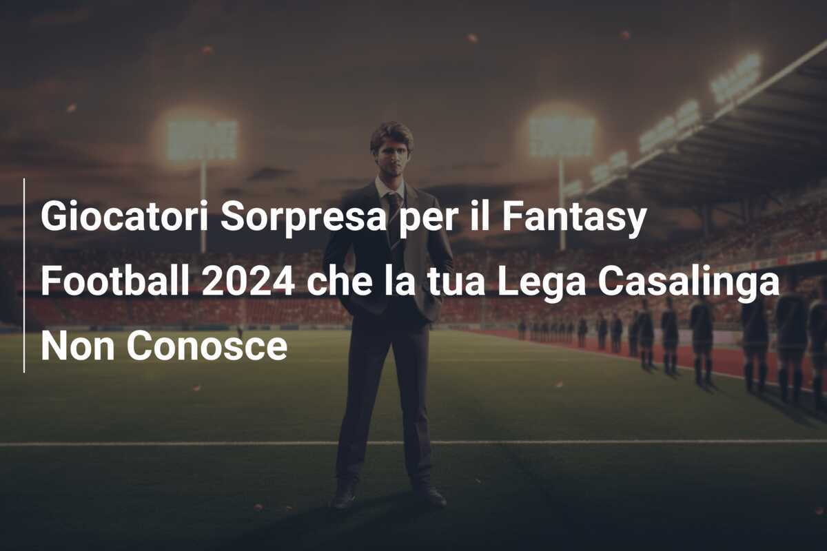 Giocatori Sorpresa per il Fantasy Football 2024 che la tua Lega Casalinga Non Conosce