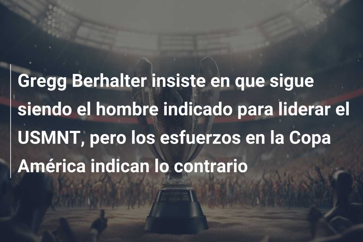 Gregg Berhalter insiste en que sigue siendo el hombre indicado para liderar el USMNT, pero los esfuerzos en la Copa América indican lo contrario
