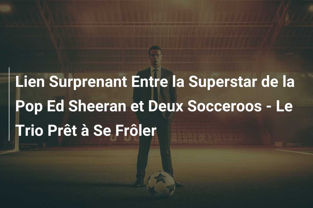 Lien Surprenant Entre la Superstar de la Pop Ed Sheeran et Deux Socceroos – Le Trio Prêt à Se Frôler