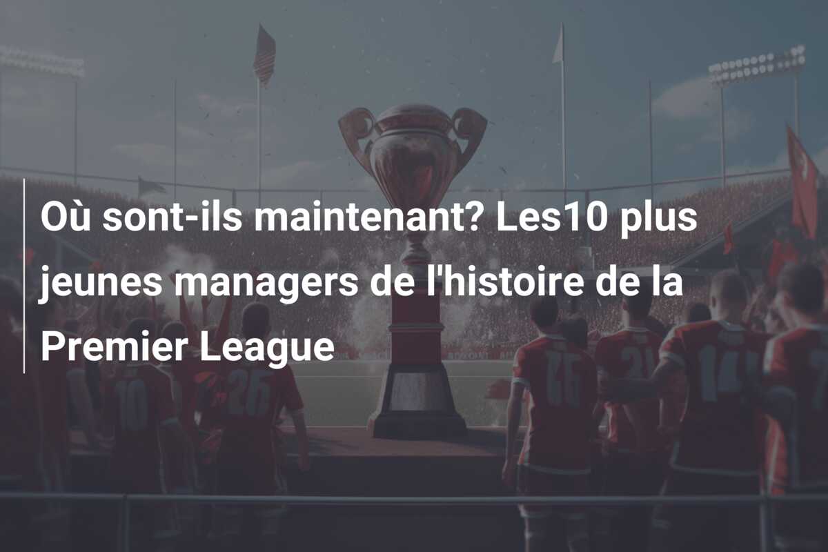 Où sont-ils maintenant? Les10 plus jeunes managers de l’histoire de la Premier League