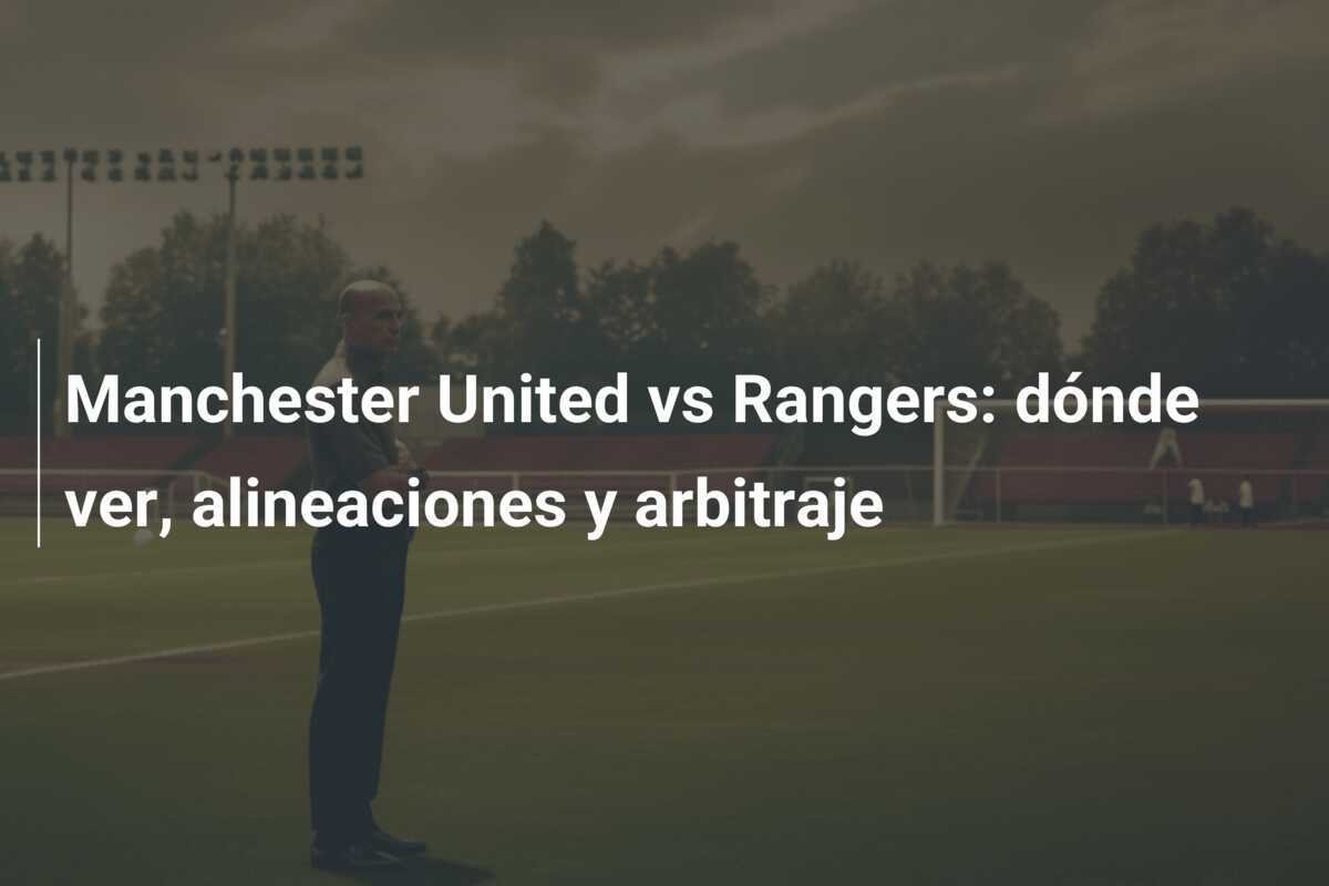 Manchester United vs Rangers: dónde ver, alineaciones y arbitraje