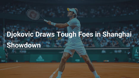 Djokovic Draws Tough Foes in Shanghai Showdown
