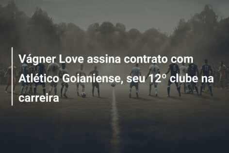 Vágner Love assina contrato com Atlético Goianiense, seu 12º clube na carreira