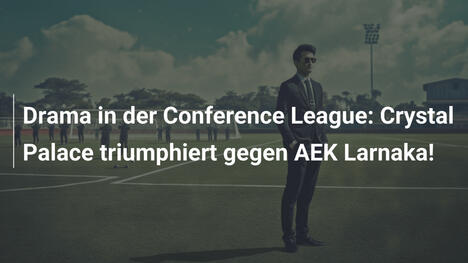Drama in der Conference League: Crystal Palace triumphiert gegen AEK Larnaka!