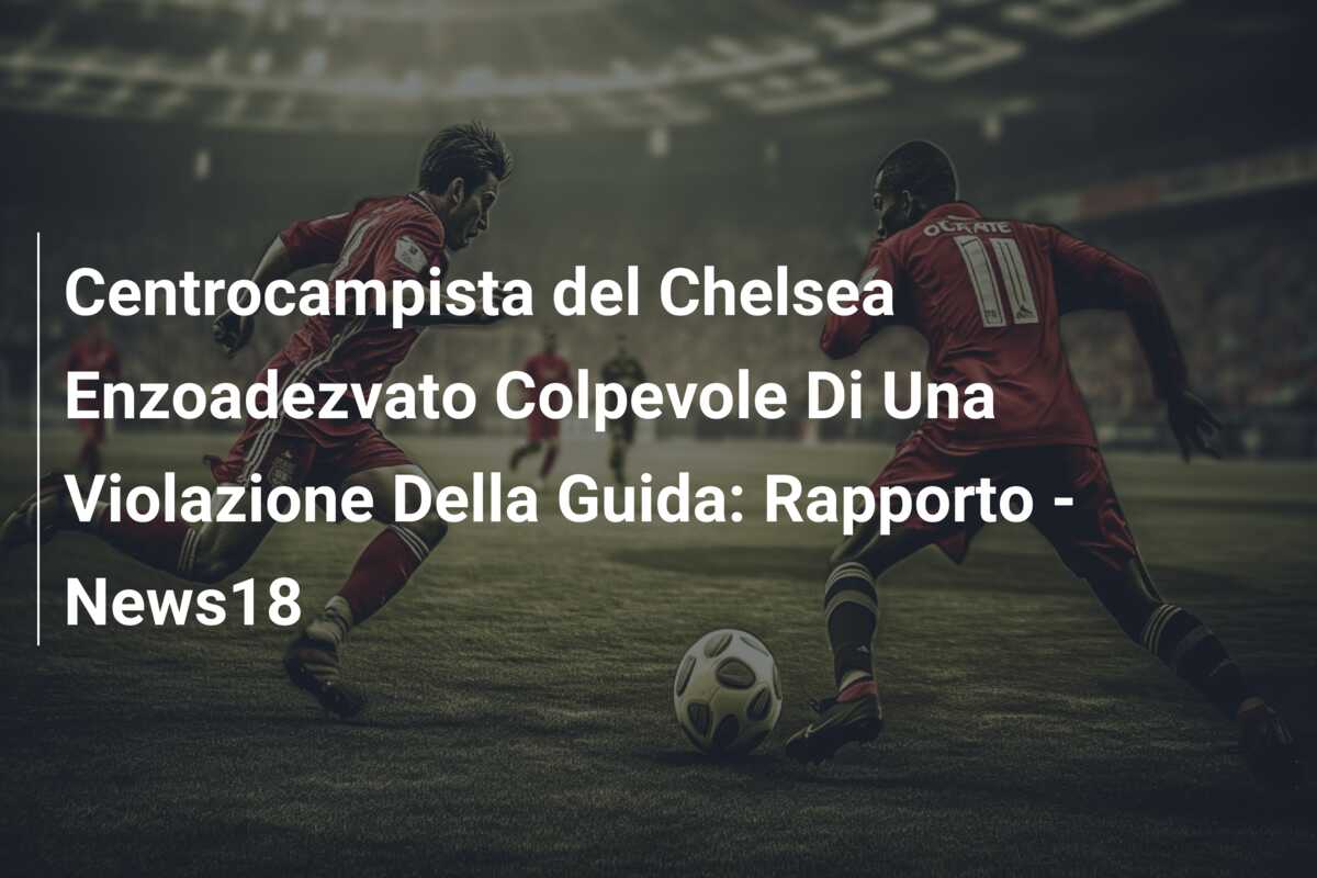 Centrocampista del Chelsea Enzoadezvato Colpevole Di Una Violazione Della Guida: Rapporto – News18