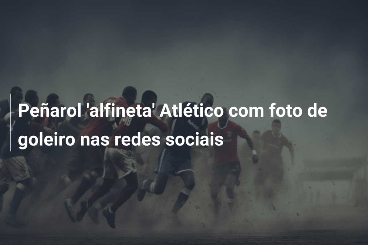 Peñarol ‘alfineta’ Atlético com foto de goleiro nas redes sociais
