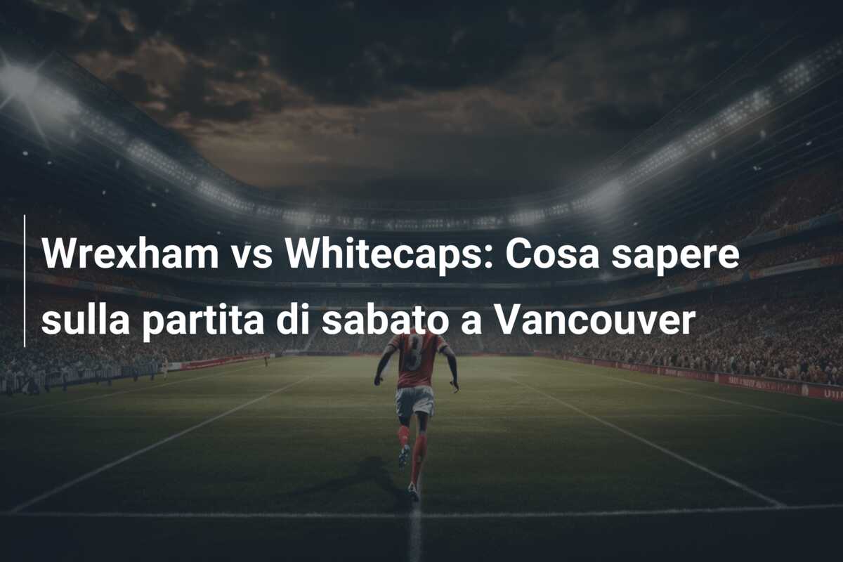 Wrexham vs Whitecaps: Cosa sapere sulla partita di sabato a Vancouver