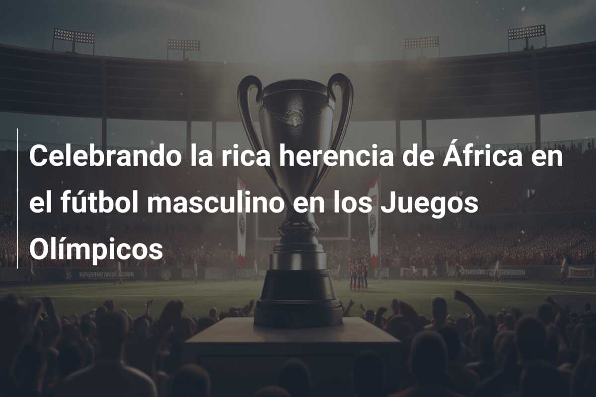 Celebrando la rica herencia de África en el fútbol masculino en los Juegos Olímpicos