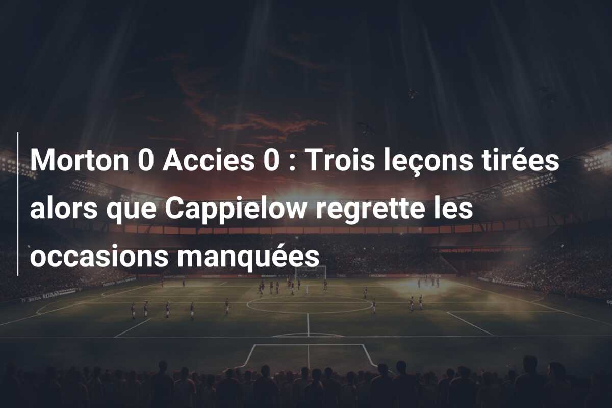 Morton 0 Accies 0 : Trois leçons tirées alors que Cappielow regrette les occasions manquées