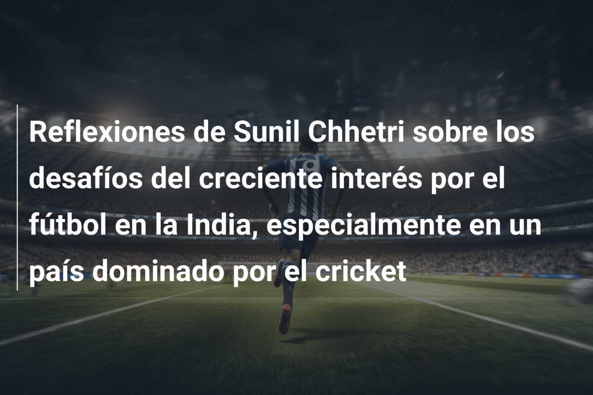Reflexiones de Sunil Chhetri sobre los desafíos del creciente interés por el fútbol en la India, especialmente en un país dominado por el cricket