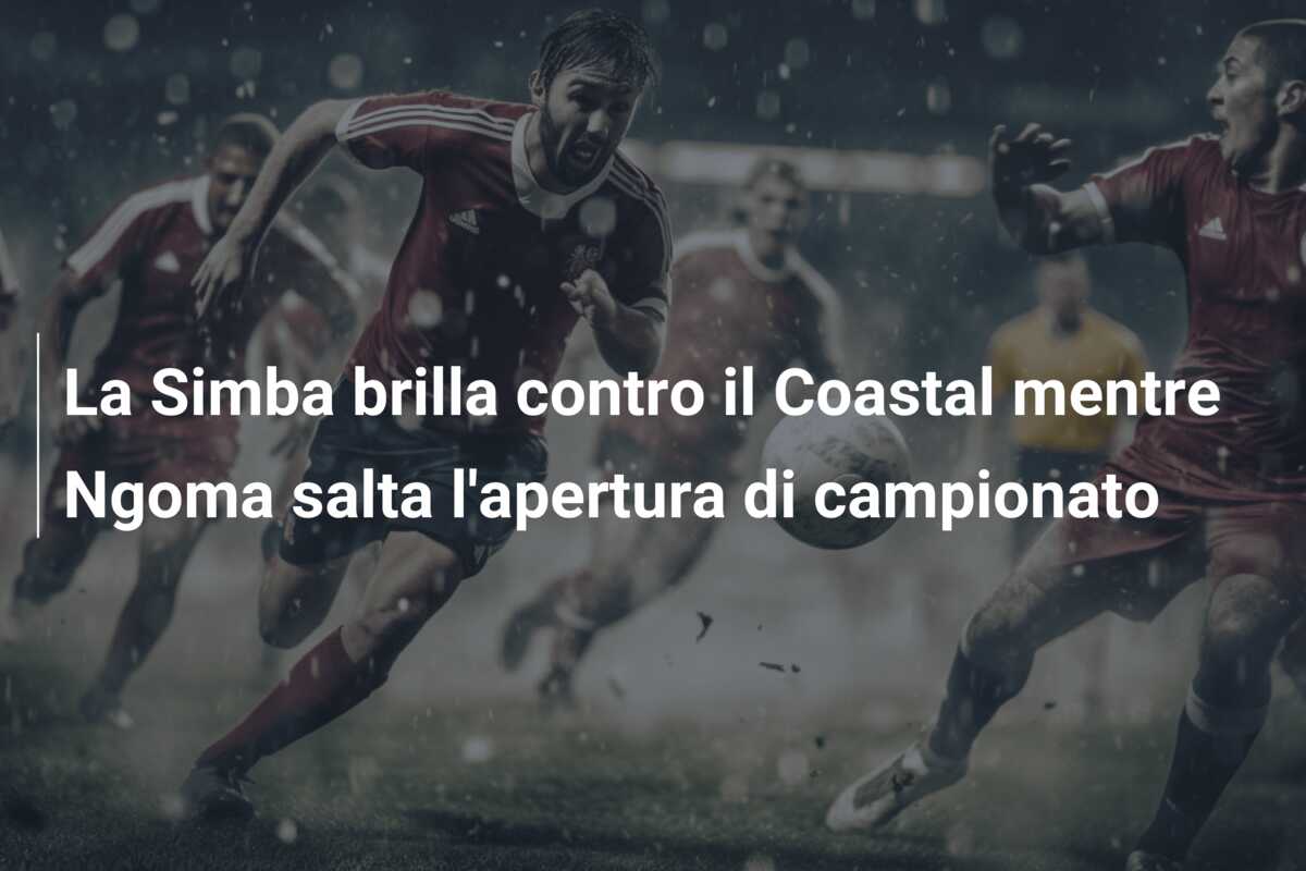 La Simba brilla contro il Coastal mentre Ngoma salta l’apertura di campionato