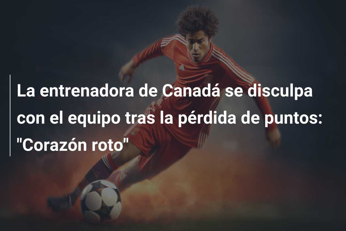 La entrenadora de Canadá se disculpa con el equipo tras la pérdida de puntos: “Corazón roto”