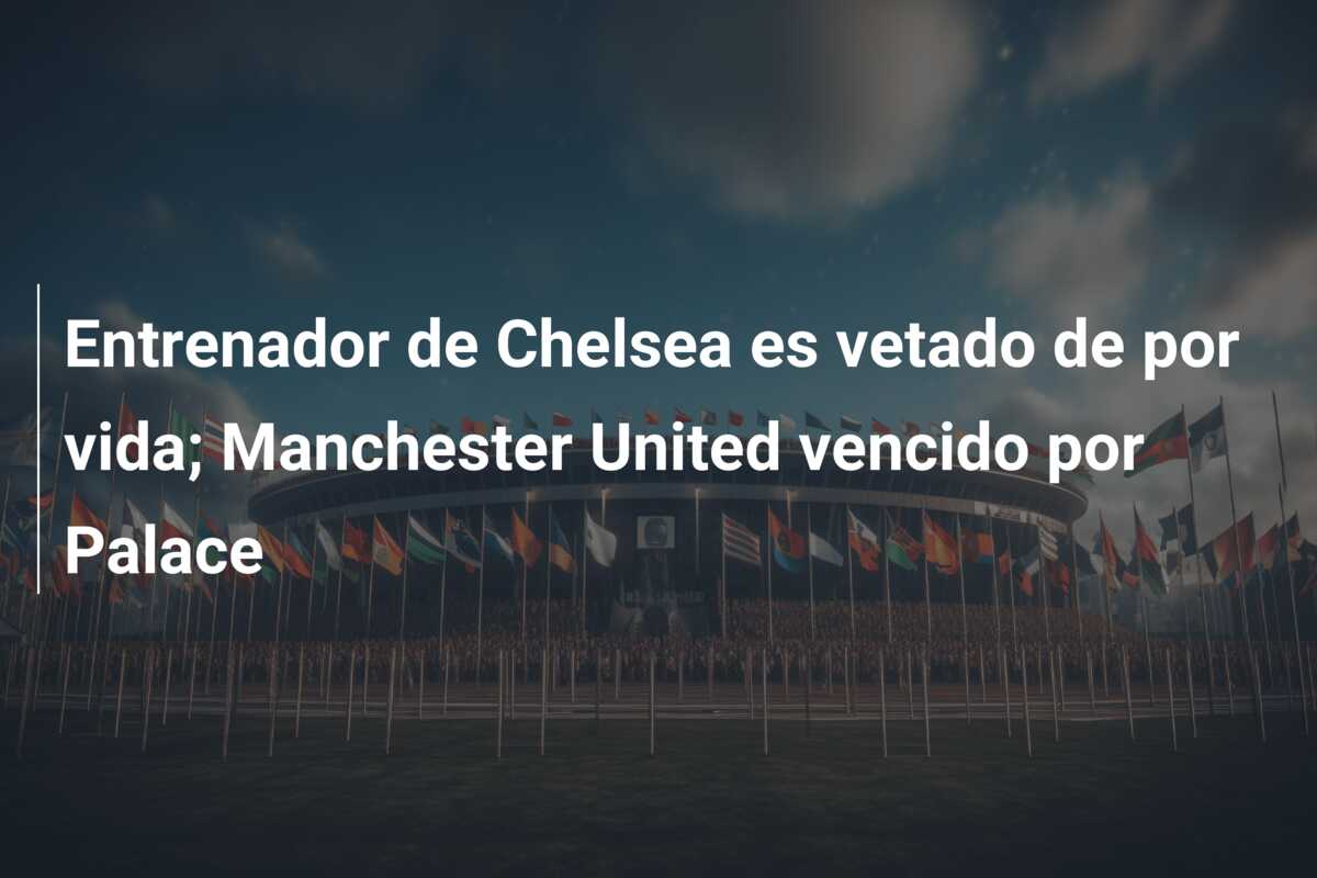 Entrenador de Chelsea es vetado de por vida; Manchester United vencido por Palace