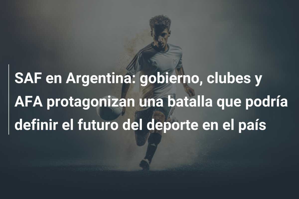 SAF en Argentina: gobierno, clubes y AFA protagonizan una batalla que podría definir el futuro del deporte en el país