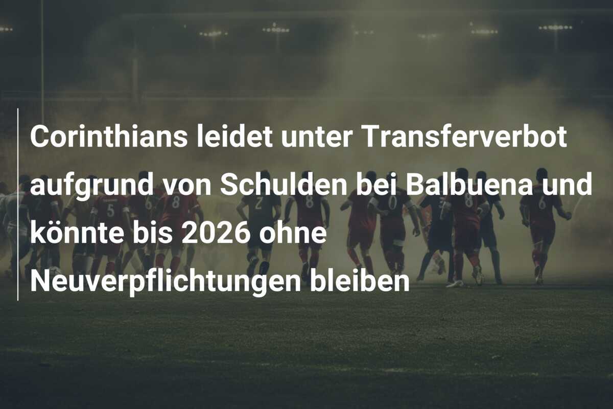 Corinthians leidet unter Transferverbot aufgrund von Schulden bei Balbuena und könnte bis 2026 ohne Neuverpflichtungen bleiben