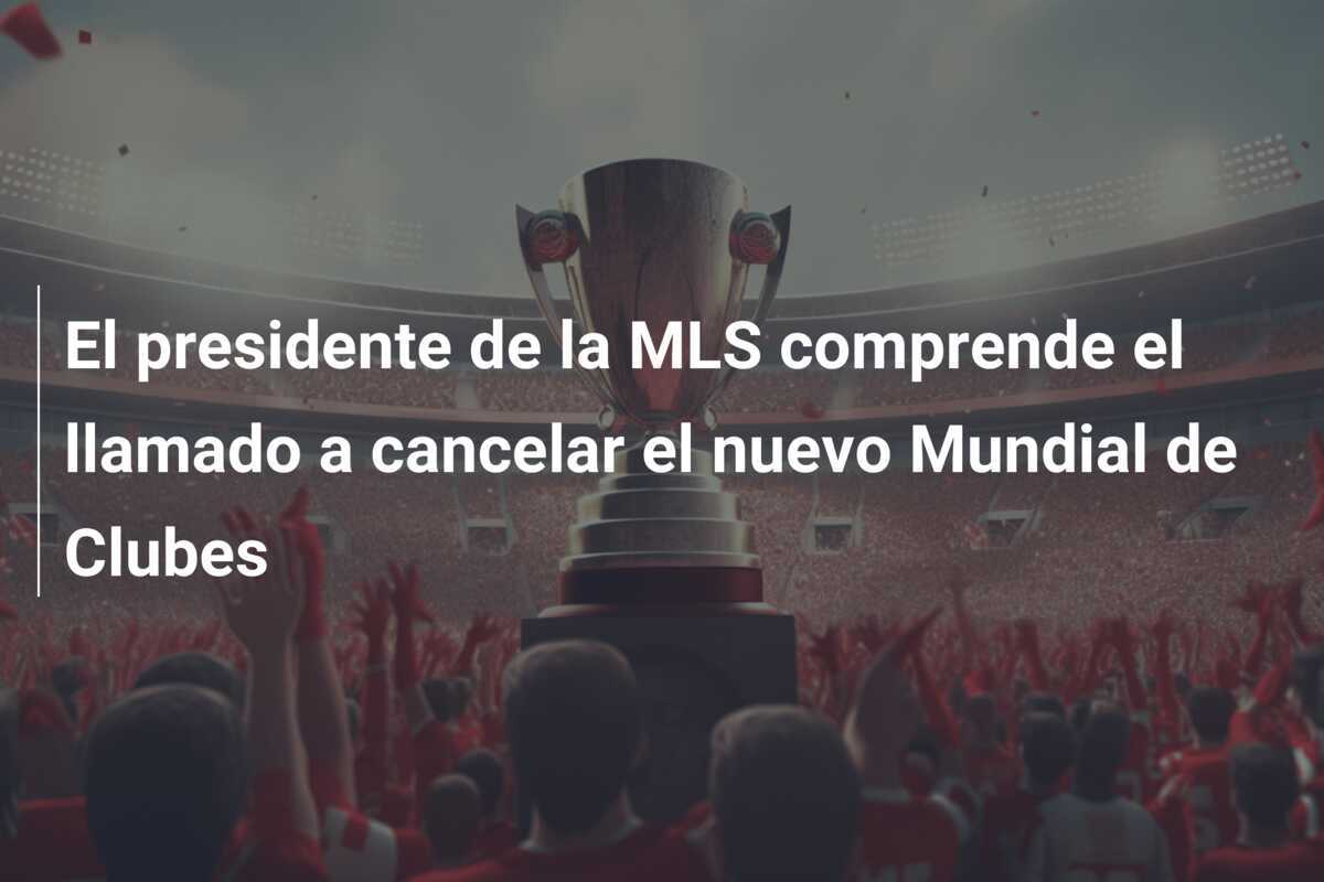 El presidente de la MLS comprende el llamado a cancelar el nuevo Mundial de Clubes