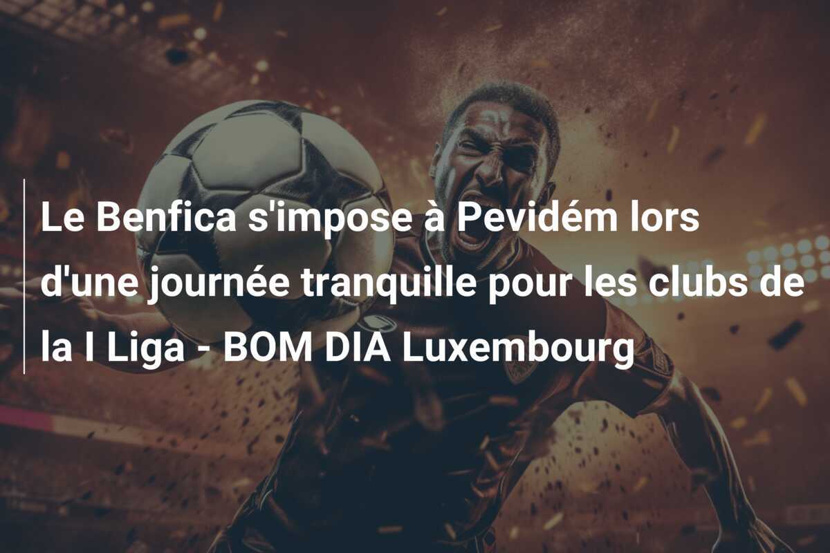 Le Benfica s'impose à Pevidém lors d'une journée tranquille pour les clubs de la I Liga - BOM DIA Luxembourg