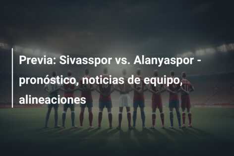 Previa: Sivasspor vs. Alanyaspor – pronóstico, noticias de equipo, alineaciones