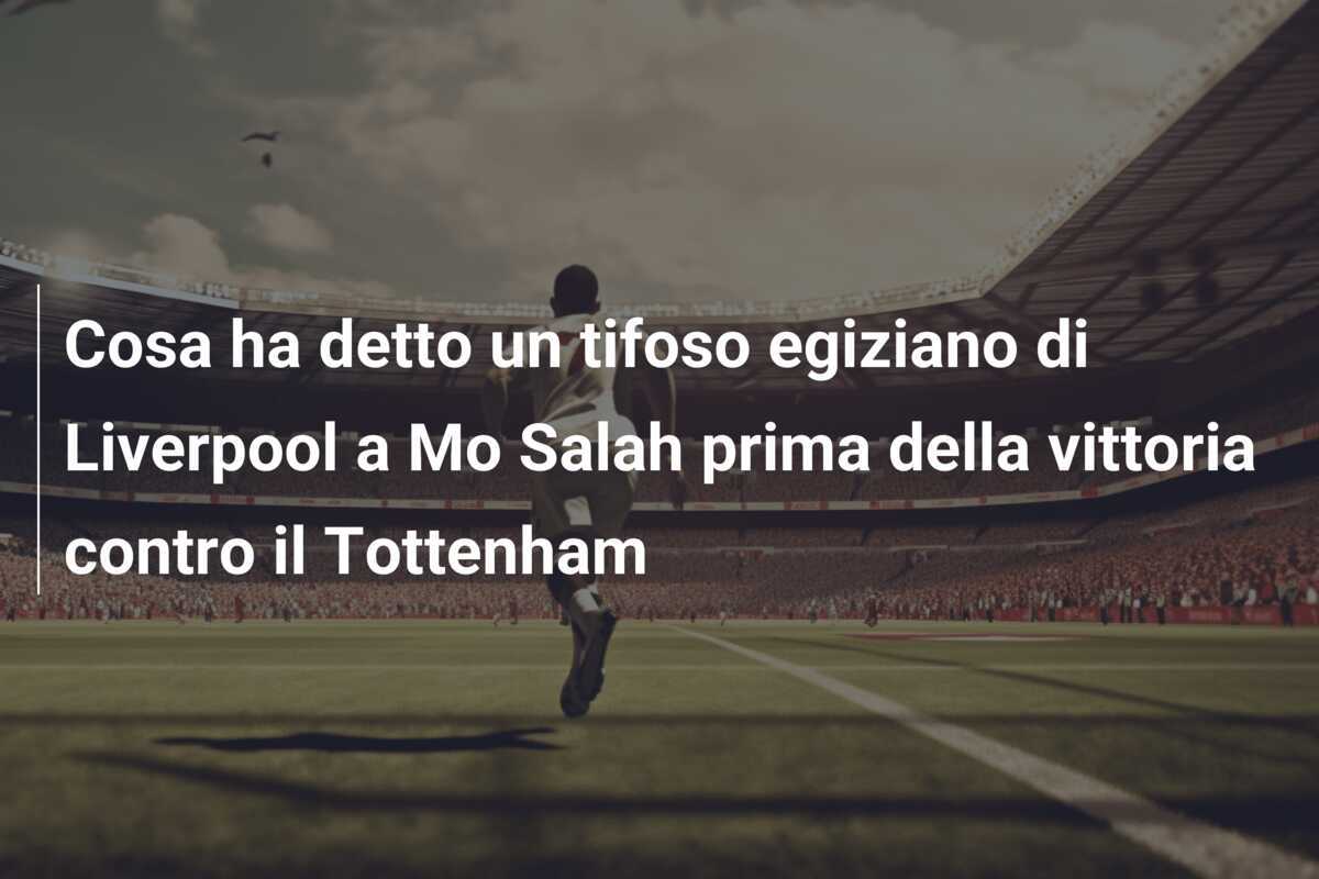 Cosa ha detto un tifoso egiziano di Liverpool a Mo Salah prima della vittoria contro il Tottenham