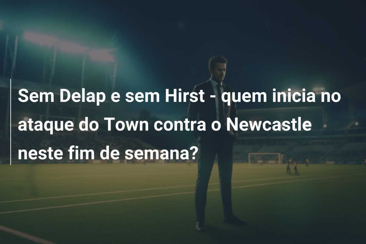 Sem Delap e sem Hirst - quem inicia no ataque do Town contra o Newcastle neste fim de semana?