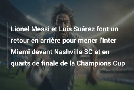 Lionel Messi et Luis Suárez font un retour en arrière pour mener l’Inter Miami devant Nashville SC et en quarts de finale de la Champions Cup