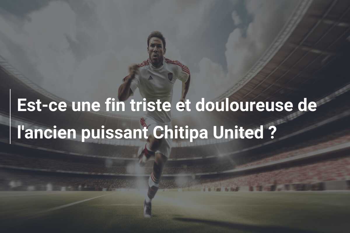 Est-ce une fin triste et douloureuse de l’ancien puissant Chitipa United ?