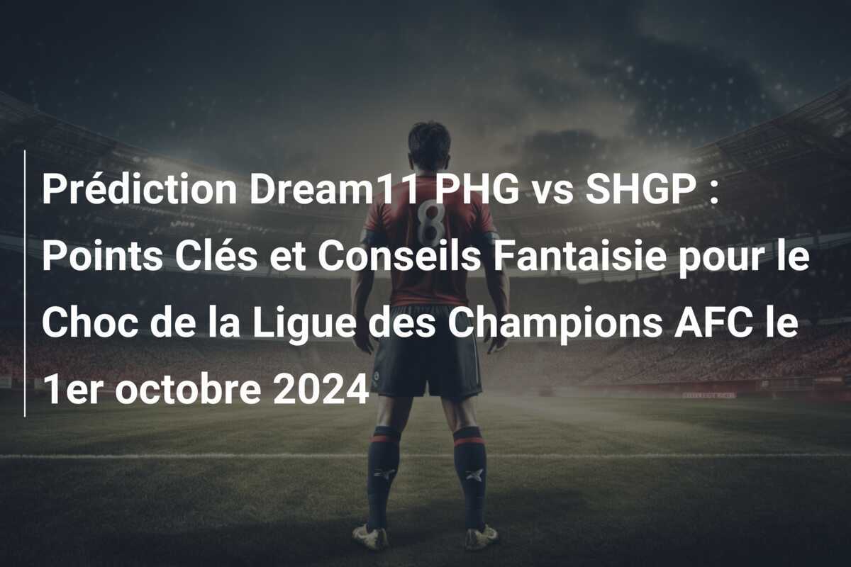 Prédiction Dream11 PHG vs SHGP : Points Clés et Conseils Fantaisie pour le Choc de la Ligue des Champions AFC le 1er octobre 2024