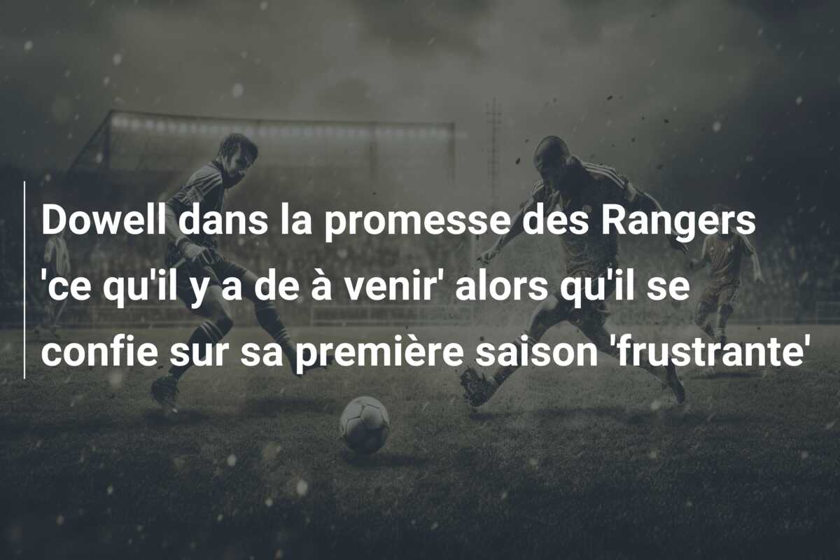 Dowell dans la promesse des Rangers ‘ce qu’il y a de à venir’ alors qu’il se confie sur sa première saison ‘frustrante’