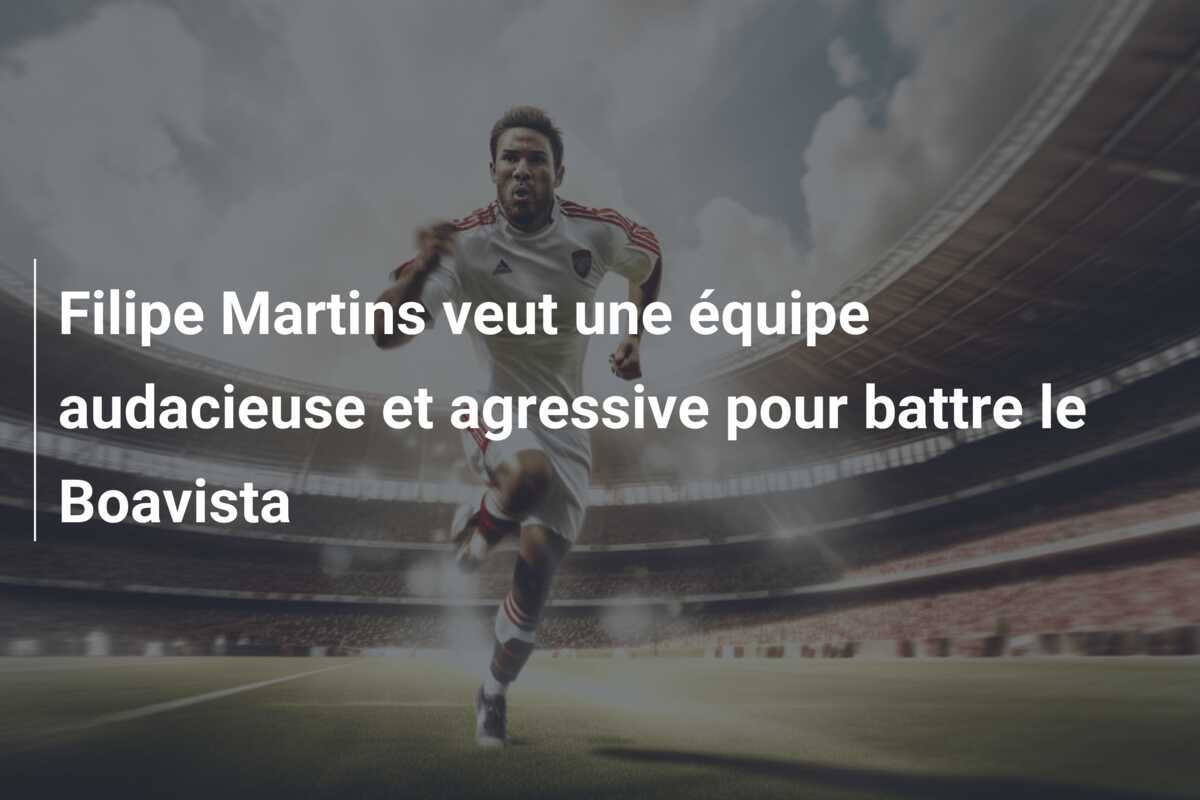 Filipe Martins veut une équipe audacieuse et agressive pour battre le Boavista
