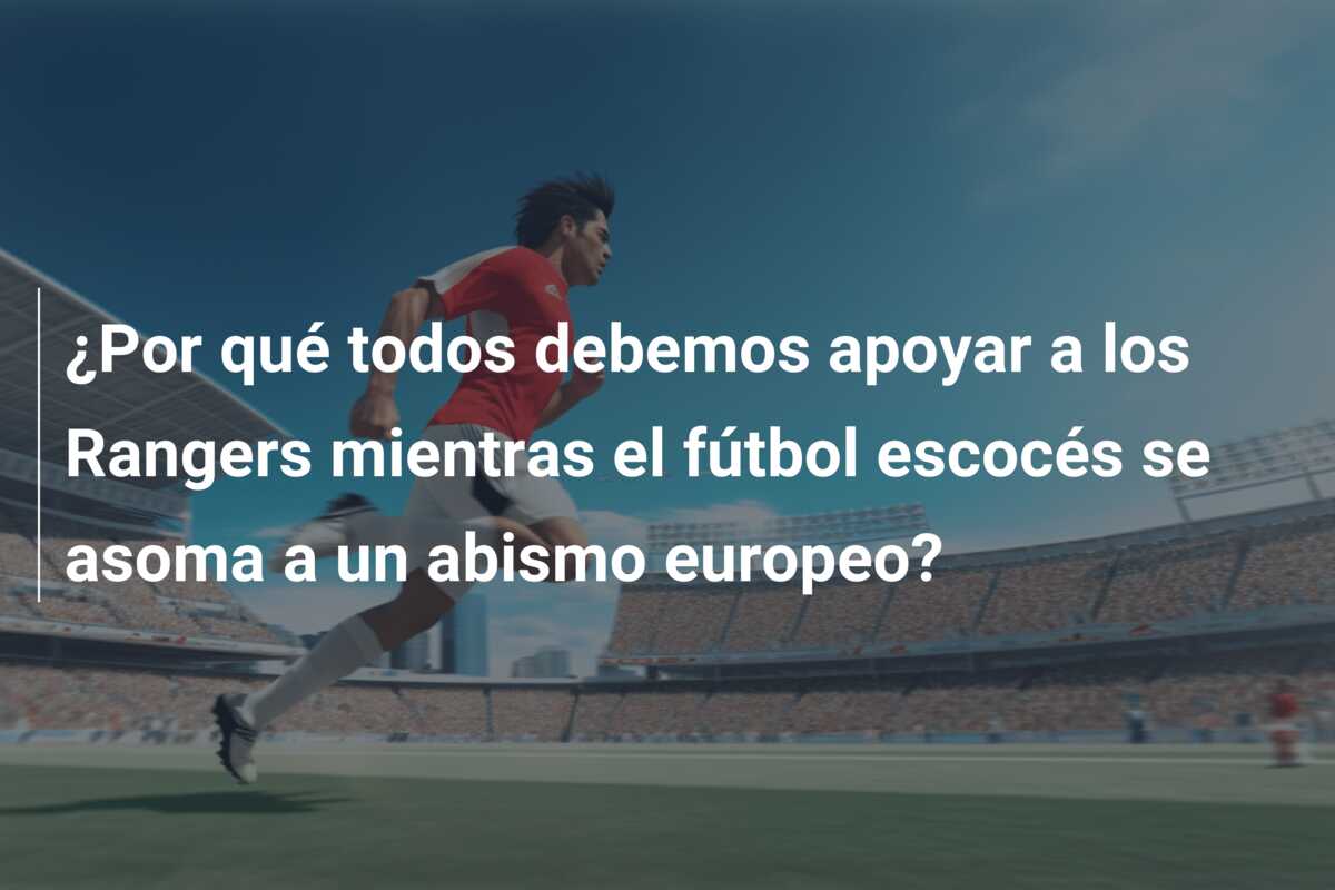 ¿Por qué todos debemos apoyar a los Rangers mientras el fútbol escocés se asoma a un abismo europeo?