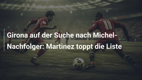 Girona auf der Suche nach Michel-Nachfolger: Martinez toppt die Liste