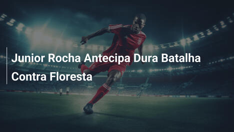 Junior Rocha Antecipa Dura Batalha Contra Floresta